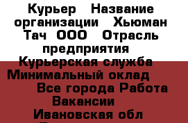 Курьер › Название организации ­ Хьюман Тач, ООО › Отрасль предприятия ­ Курьерская служба › Минимальный оклад ­ 25 000 - Все города Работа » Вакансии   . Ивановская обл.,Тейковский р-н